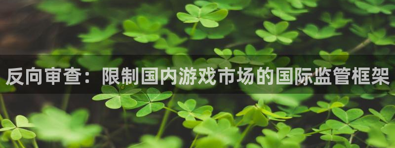 非凡游戏官网品牌策划公司:反向审查:限制国内游戏市场的国际监管框架