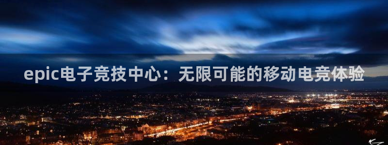 非凡游戏官网子小说：epic电子竞技中心：无限可能的移动电竞体验