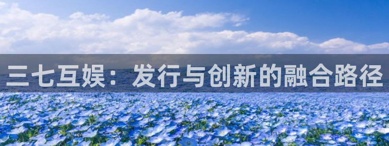 非凡游戏登录注册账号失败怎么办：三七互娱：发行与创新的融合路径