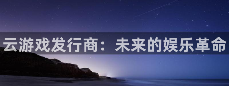 非凡游戏登录注册不了：云游戏发行商：未来的娱乐革命