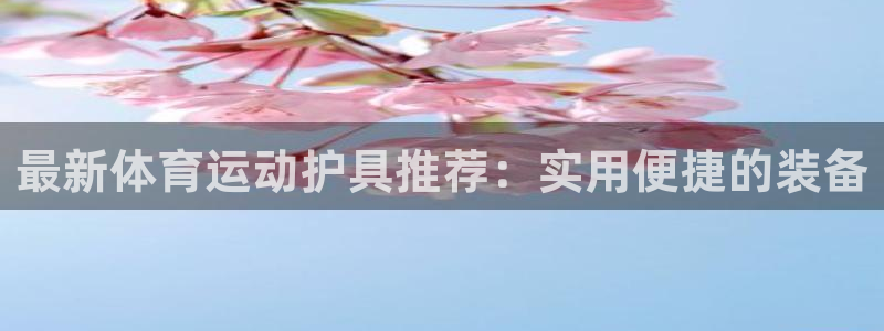 678体育app：最新体育运动护具推荐：实用便捷的装备