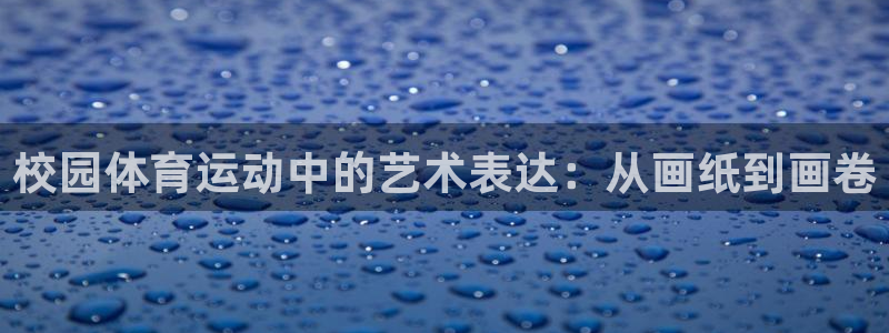 678体育官网：校园体育运动中的艺术表达：从画纸到画卷